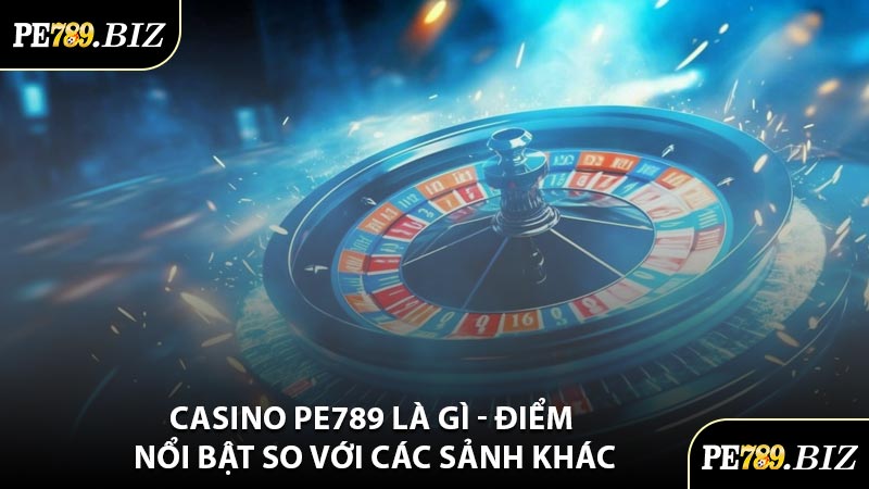 Casino PE789 Là Gì - Điểm Nổi Bật So Với Các Sảnh Khác