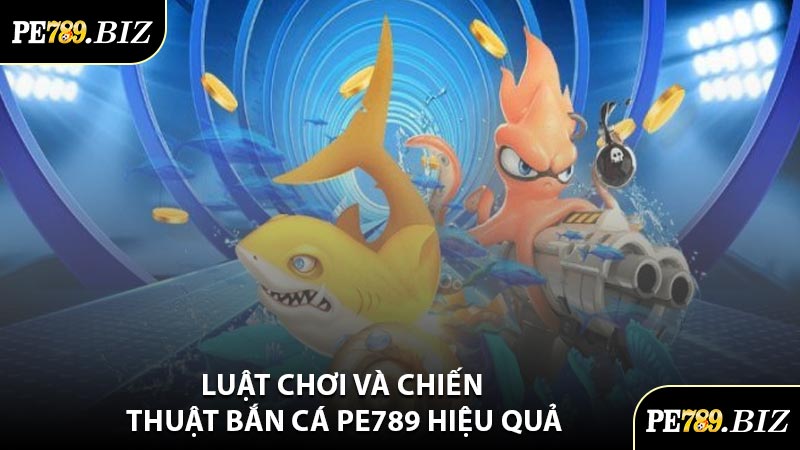 Luật Chơi Và Chiến Thuật Bắn Cá PE789 Hiệu Quả