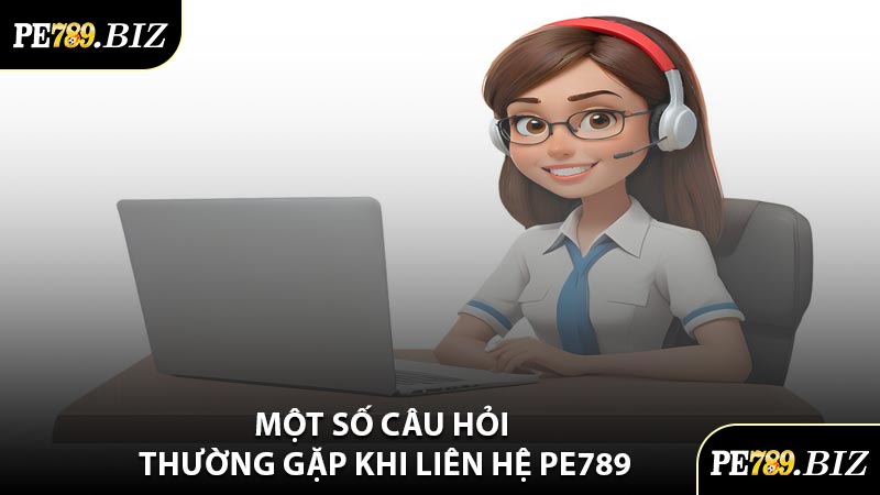 Một Số Câu Hỏi Thường Gặp Khi Liên Hệ PE789