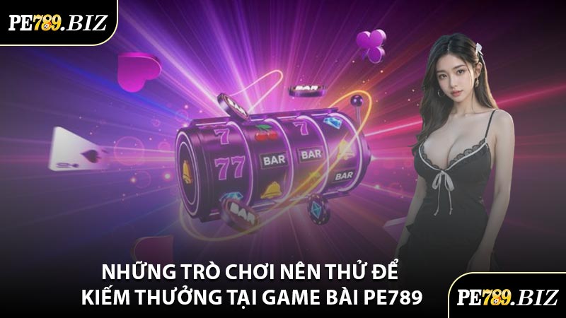 Những Trò Chơi Nên Thử Để Kiếm Thưởng Tại Game Bài PE789